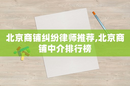 北京商鋪糾紛律師推薦,北京商鋪中介排行榜