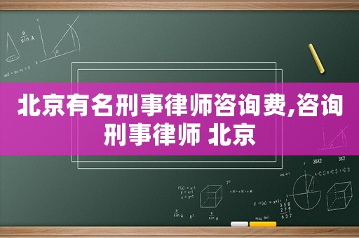 北京有名刑事律師咨詢費(fèi),咨詢刑事律師 北京