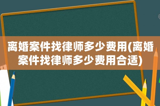 離婚案件找律師多少費用(離婚案件找律師多少費用合適)