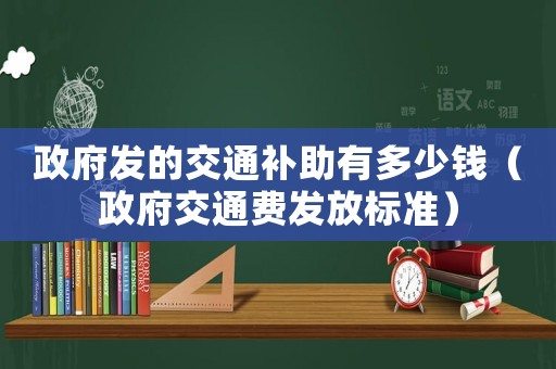 政府發(fā)的交通補(bǔ)助有多少錢（政府交通費(fèi)發(fā)放標(biāo)準(zhǔn)）