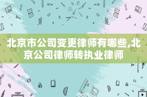 北京市公司變更律師有哪些,北京公司律師轉(zhuǎn)執(zhí)業(yè)律師