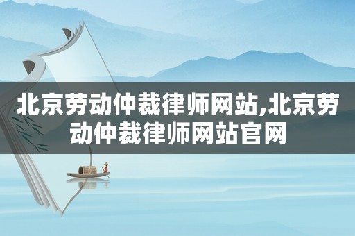 北京勞動(dòng)仲裁律師網(wǎng)站,北京勞動(dòng)仲裁律師網(wǎng)站官網(wǎng)
