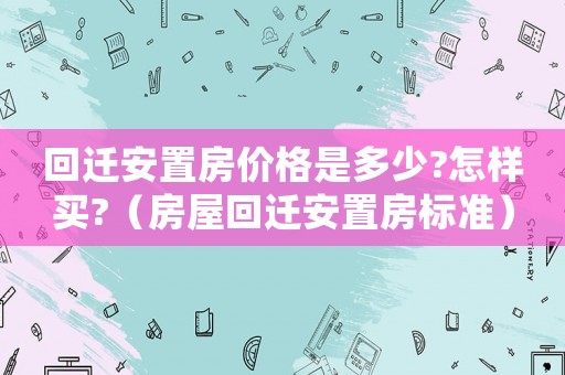 回遷安置房價格是多少?怎樣買?（房屋回遷安置房標準）