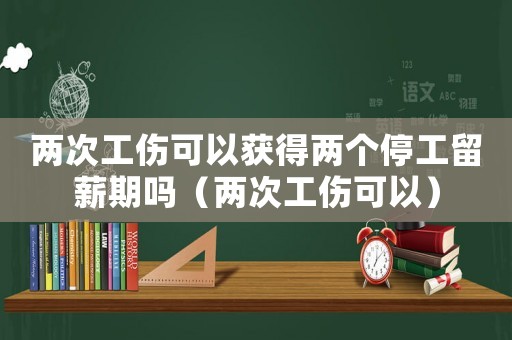 兩次工傷可以獲得兩個停工留薪期嗎（兩次工傷可以）