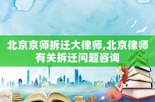北京京師拆遷大律師,北京律師有關(guān)拆遷問題咨詢