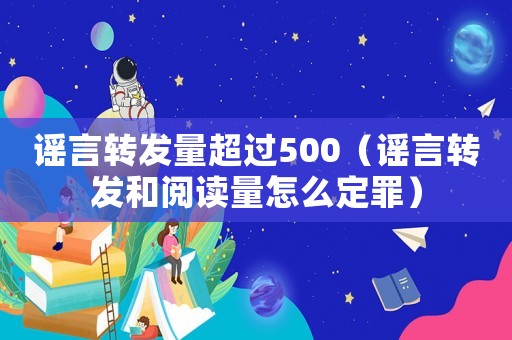 謠言轉(zhuǎn)發(fā)量超過500（謠言轉(zhuǎn)發(fā)和閱讀量怎么定罪）
