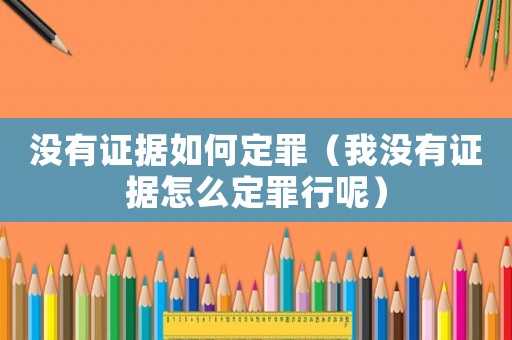 沒有證據(jù)如何定罪（我沒有證據(jù)怎么定罪行呢）