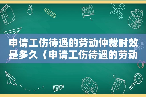 申請(qǐng)工傷待遇的勞動(dòng)仲裁時(shí)效是多久（申請(qǐng)工傷待遇的勞動(dòng)仲裁時(shí)效）