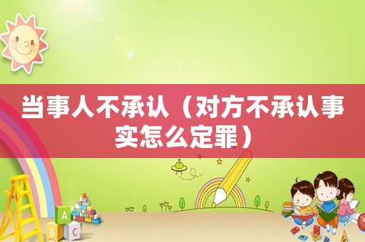 當(dāng)事人不承認(rèn)（對方不承認(rèn)事實(shí)怎么定罪）