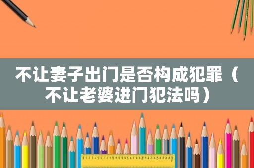 不讓妻子出門是否構(gòu)成犯罪（不讓老婆進(jìn)門犯法嗎）