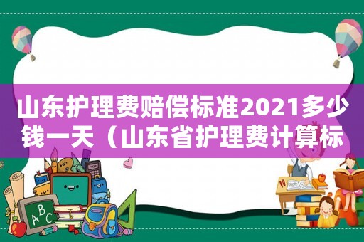 山東護(hù)理費賠償標(biāo)準(zhǔn)2021多少錢一天（山東省護(hù)理費計算標(biāo)準(zhǔn)）