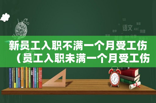 新員工入職不滿一個(gè)月受工傷（員工入職未滿一個(gè)月受工傷）