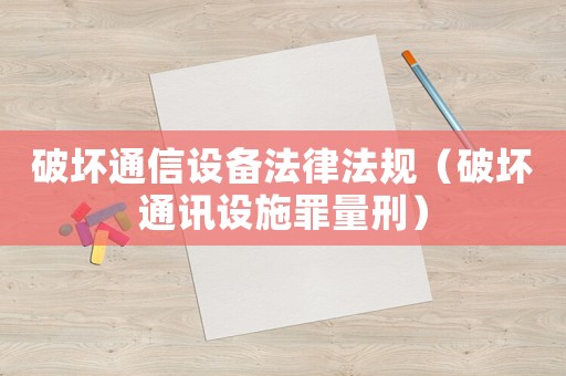破壞通信設(shè)備法律法規(guī)（破壞通訊設(shè)施罪量刑）