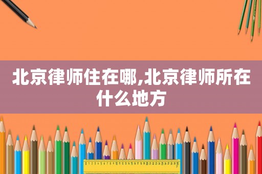 北京律師住在哪,北京律師所在什么地方
