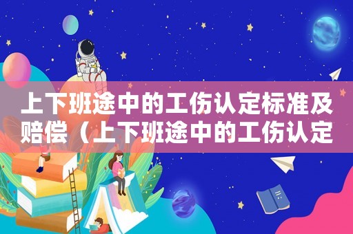 上下班途中的工傷認(rèn)定標(biāo)準(zhǔn)及賠償（上下班途中的工傷認(rèn)定）