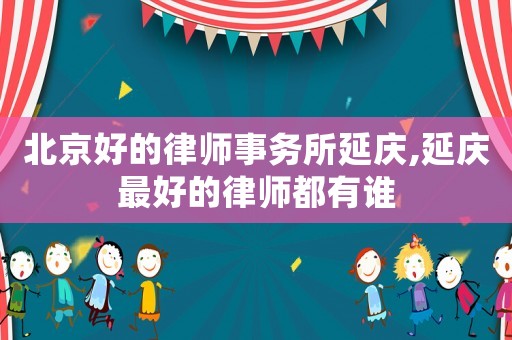 北京好的律師事務(wù)所延慶,延慶最好的律師都有誰(shuí)