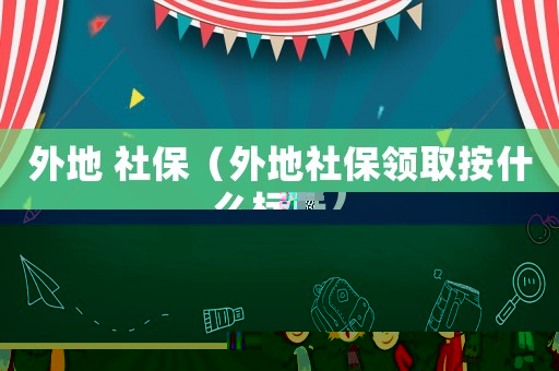 外地 社保（外地社保領(lǐng)取按什么標準）