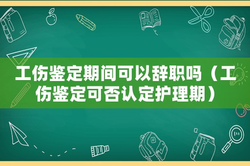工傷鑒定期間可以辭職嗎（工傷鑒定可否認(rèn)定護(hù)理期）