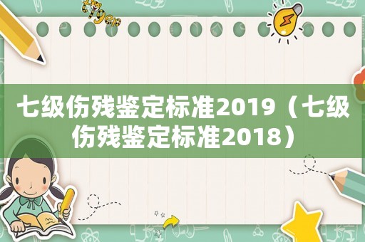 七級傷殘鑒定標準2019（七級傷殘鑒定標準2018）