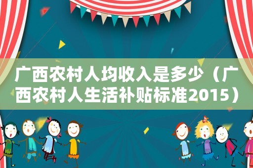 廣西農(nóng)村人均收入是多少（廣西農(nóng)村人生活補貼標準2015）
