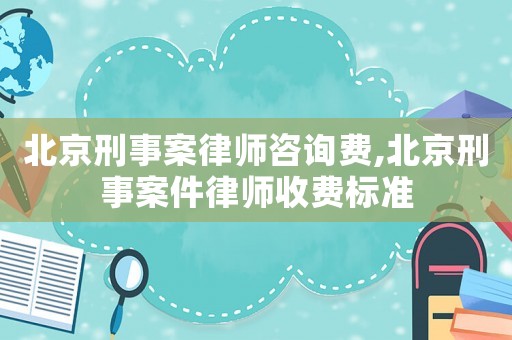 北京刑事案律師咨詢費(fèi),北京刑事案件律師收費(fèi)標(biāo)準(zhǔn)
