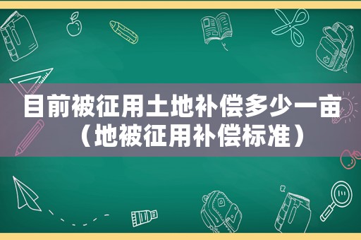 目前被征用土地補償多少一畝（地被征用補償標(biāo)準(zhǔn)）