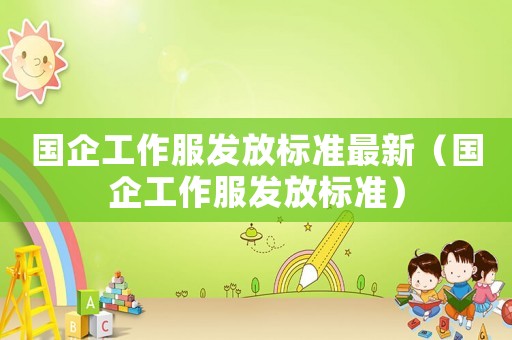 國(guó)企工作服發(fā)放標(biāo)準(zhǔn)最新（國(guó)企工作服發(fā)放標(biāo)準(zhǔn)）
