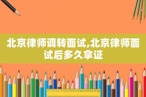 北京律師調(diào)轉(zhuǎn)面試,北京律師面試后多久拿證