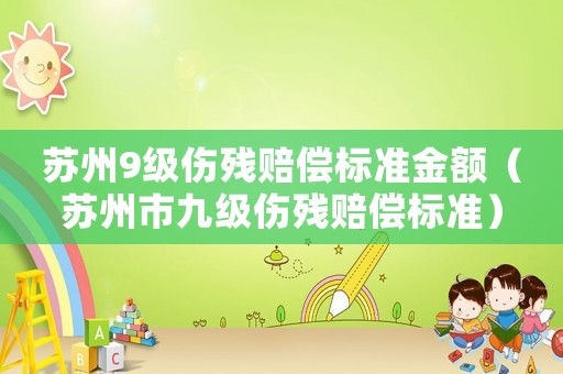 蘇州9級(jí)傷殘賠償標(biāo)準(zhǔn)金額（蘇州市九級(jí)傷殘賠償標(biāo)準(zhǔn)）