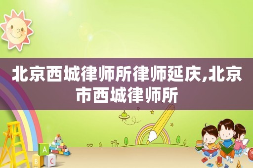 北京西城律師所律師延慶,北京市西城律師所