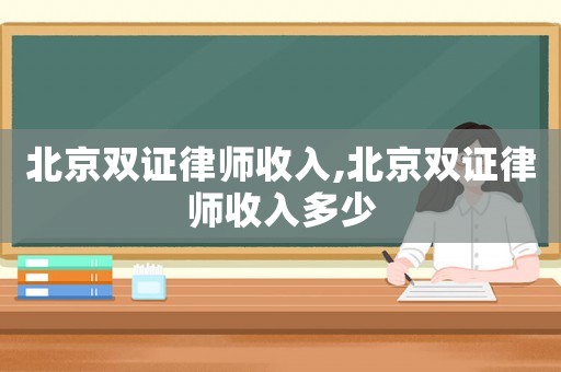 北京雙證律師收入,北京雙證律師收入多少