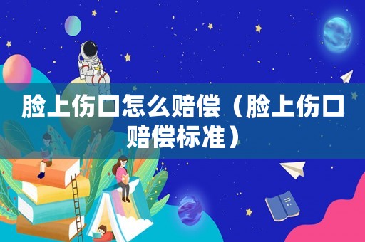 臉上傷口怎么賠償（臉上傷口賠償標(biāo)準(zhǔn)）