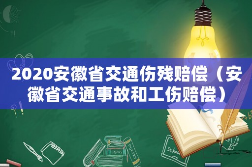 2020安徽省交通傷殘賠償（安徽省交通事故和工傷賠償）