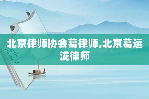 北京律師協(xié)會(huì)葛律師,北京葛運(yùn)瀧律師