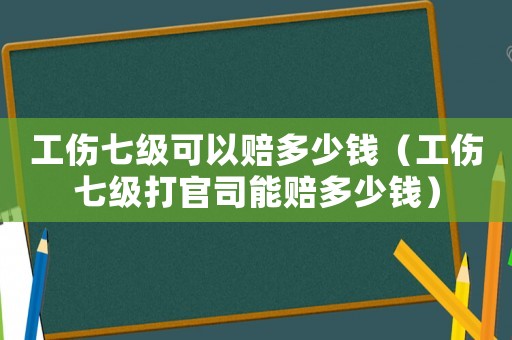 工傷七級可以賠多少錢（工傷七級打官司能賠多少錢）