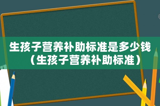 生孩子營養(yǎng)補(bǔ)助標(biāo)準(zhǔn)是多少錢（生孩子營養(yǎng)補(bǔ)助標(biāo)準(zhǔn)）