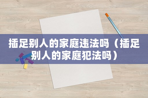 插足別人的家庭違法嗎（插足別人的家庭犯法嗎）