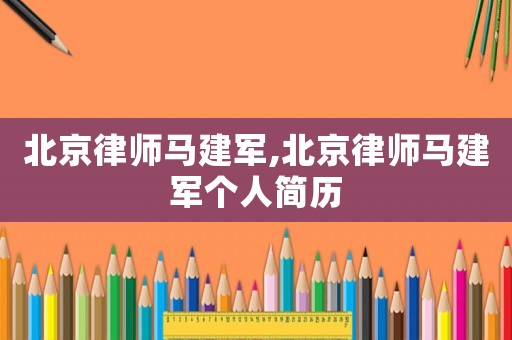 北京律師馬建軍,北京律師馬建軍個(gè)人簡(jiǎn)歷