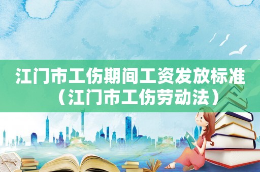 江門市工傷期間工資發(fā)放標(biāo)準(zhǔn)（江門市工傷勞動(dòng)法）