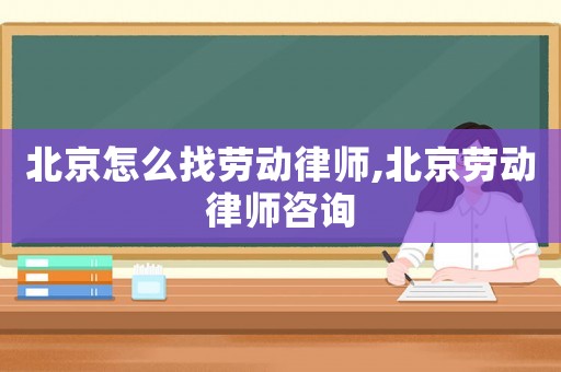 北京怎么找勞動(dòng)律師,北京勞動(dòng)律師咨詢