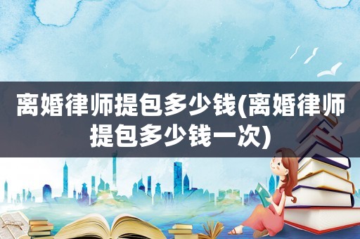 離婚律師提包多少錢(離婚律師提包多少錢一次)