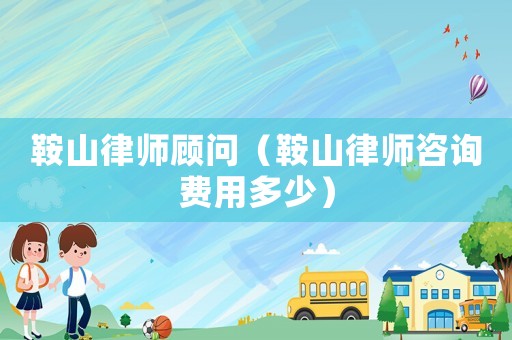 鞍山律師顧問（鞍山律師咨詢費(fèi)用多少）