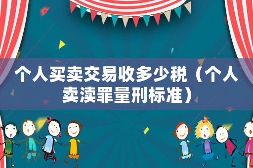 個(gè)人買賣交易收多少稅（個(gè)人賣瀆罪量刑標(biāo)準(zhǔn)）