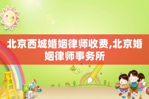北京西城婚姻律師收費,北京婚姻律師事務所