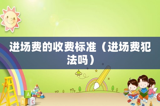 進(jìn)場費(fèi)的收費(fèi)標(biāo)準(zhǔn)（進(jìn)場費(fèi)犯法嗎）