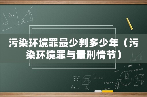 污染環(huán)境罪最少判多少年（污染環(huán)境罪與量刑情節(jié)）