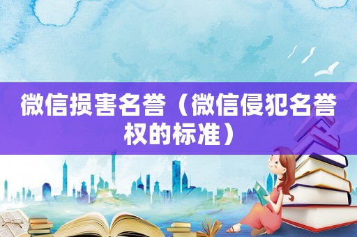微信損害名譽(yù)（微信侵犯名譽(yù)權(quán)的標(biāo)準(zhǔn)）
