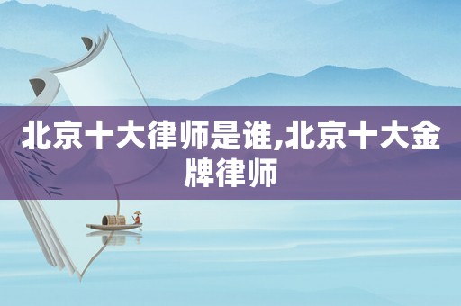 北京十大律師是誰,北京十大金牌律師