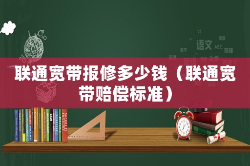 聯(lián)通寬帶報(bào)修多少錢（聯(lián)通寬帶賠償標(biāo)準(zhǔn)）