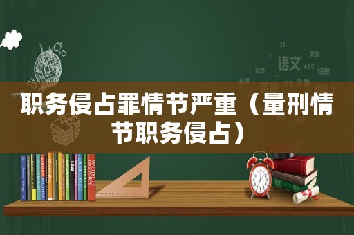 職務(wù)侵占罪情節(jié)嚴(yán)重（量刑情節(jié)職務(wù)侵占）